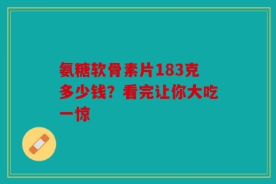 氨糖软骨素片183克多少钱？看完让你大吃一惊