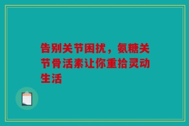 告别关节困扰，氨糖关节骨活素让你重拾灵动生活