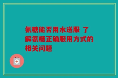 氨糖能否用水送服 了解氨糖正确服用方式的相关问题
