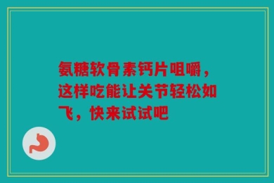氨糖软骨素钙片咀嚼，这样吃能让关节轻松如飞，快来试试吧