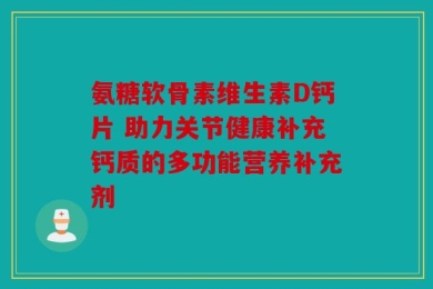 氨糖软骨素维生素D钙片 助力关节健康补充钙质的多功能营养补充剂