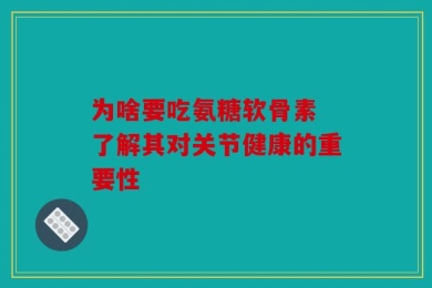 为啥要吃氨糖软骨素 了解其对关节健康的重要性