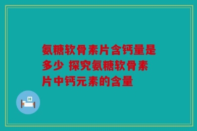 氨糖软骨素片含钙量是多少 探究氨糖软骨素片中钙元素的含量