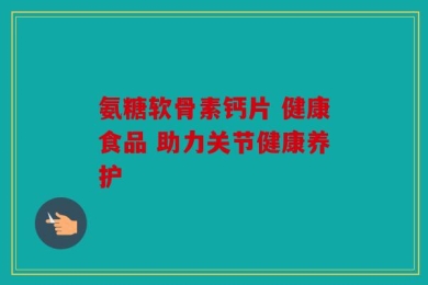 氨糖软骨素钙片 健康食品 助力关节健康养护
