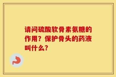 请问硫酸软骨素氨糖的作用？保护骨头的药液叫什么？