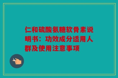 仁和硫酸氨糖软骨素说明书：功效成分适用人群及使用注意事项