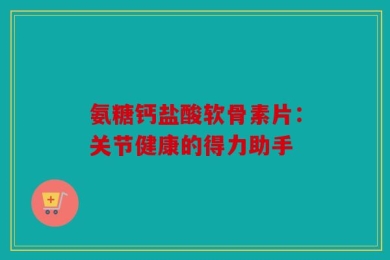 氨糖钙盐酸软骨素片：关节健康的得力助手