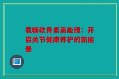 氨糖软骨素高能绿：开启关节健康养护的新能量