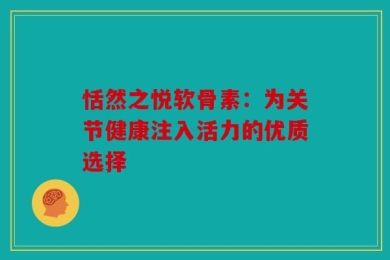 恬然之悦软骨素：为关节健康注入活力的优质选择