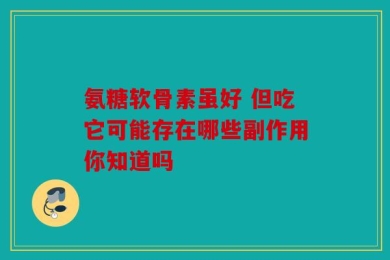 氨糖软骨素虽好 但吃它可能存在哪些副作用你知道吗