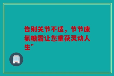 告别关节不适，节节康氨糖霜让您重获灵动人生”