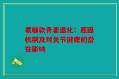 氨糖软骨素退化：原因机制及对关节健康的潜在影响