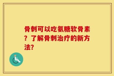 骨刺可以吃氨糖软骨素？了解骨刺治疗的新方法？