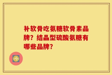 补软骨吃氨糖软骨素品牌？结晶型硫酸氨糖有哪些品牌？