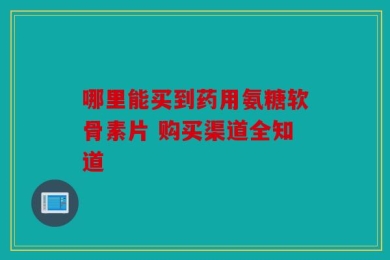 哪里能买到药用氨糖软骨素片 购买渠道全知道