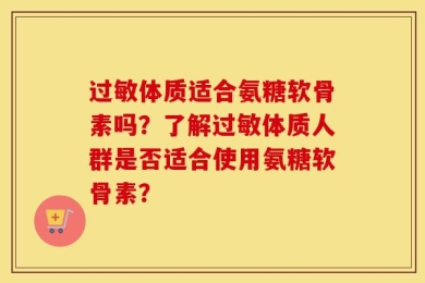 过敏体质适合氨糖软骨素吗？了解过敏体质人群是否适合使用氨糖软骨素？