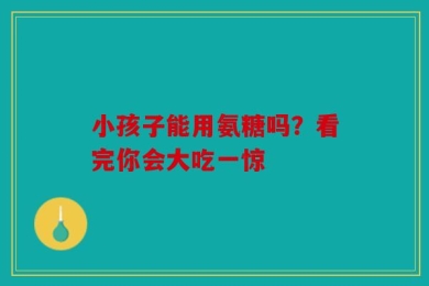 小孩子能用氨糖吗？看完你会大吃一惊