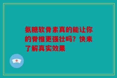 氨糖软骨素真的能让你的脊椎更强壮吗？快来了解真实效果
