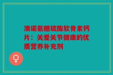 澳诺氨糖硫酸软骨素钙片：关爱关节健康的优质营养补充剂