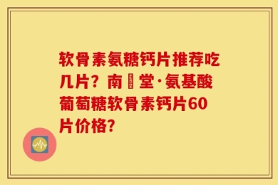 软骨素氨糖钙片推荐吃几片？南雲堂·氨基酸葡萄糖软骨素钙片60片价格？