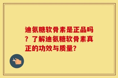 迪氨糖软骨素是正品吗？了解迪氨糖软骨素真正的功效与质量？