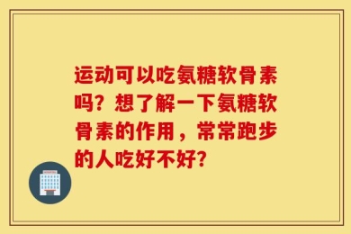 运动可以吃氨糖软骨素吗？想了解一下氨糖软骨素的作用，常常跑步的人吃好不好？