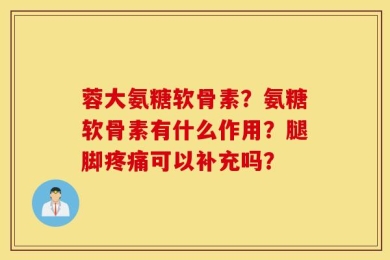 蓉大氨糖软骨素？氨糖软骨素有什么作用？腿脚疼痛可以补充吗？