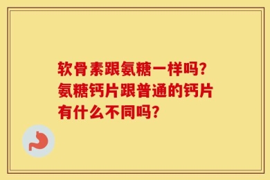 软骨素跟氨糖一样吗？氨糖钙片跟普通的钙片有什么不同吗？