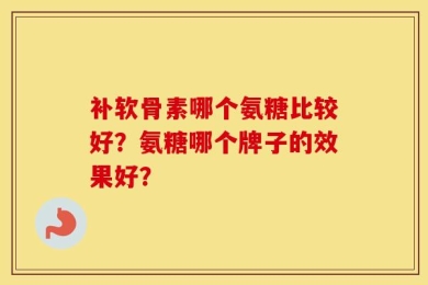 补软骨素哪个氨糖比较好？氨糖哪个牌子的效果好？