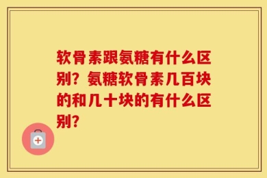 软骨素跟氨糖有什么区别？氨糖软骨素几百块的和几十块的有什么区别？