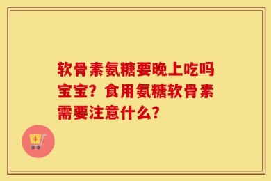软骨素氨糖要晚上吃吗宝宝？食用氨糖软骨素需要注意什么？
