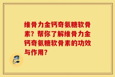 维骨力金钙奇氨糖软骨素？帮你了解维骨力金钙奇氨糖软骨素的功效与作用？