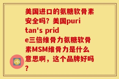 美国进口的氨糖软骨素安全吗？美国puritan's pride三倍维骨力氨糖软骨素MSM维骨力是什么意思啊，这个品牌好吗？