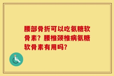 腰部骨折可以吃氨糖软骨素？腰椎颈椎病氨糖软骨素有用吗？