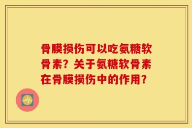骨膜损伤可以吃氨糖软骨素？关于氨糖软骨素在骨膜损伤中的作用？