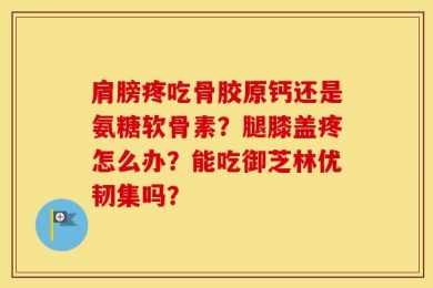 肩膀疼吃骨胶原钙还是氨糖软骨素？腿膝盖疼怎么办？能吃御芝林优韧集吗？