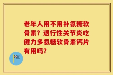 老年人用不用补氨糖软骨素？退行性关节炎吃健力多氨糖软骨素钙片有用吗？