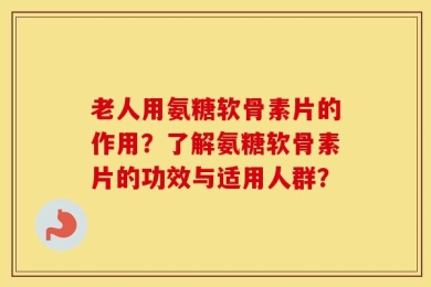 老人用氨糖软骨素片的作用？了解氨糖软骨素片的功效与适用人群？