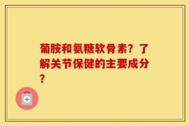 葡胺和氨糖软骨素？了解关节保健的主要成分？