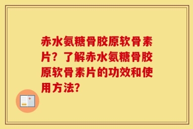 赤水氨糖骨胶原软骨素片？了解赤水氨糖骨胶原软骨素片的功效和使用方法？