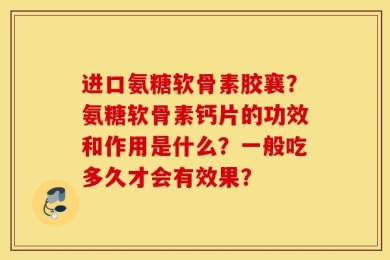 进口氨糖软骨素胶襄？氨糖软骨素钙片的功效和作用是什么？一般吃多久才会有效果？