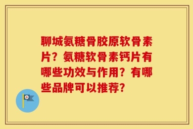 聊城氨糖骨胶原软骨素片？氨糖软骨素钙片有哪些功效与作用？有哪些品牌可以推荐？