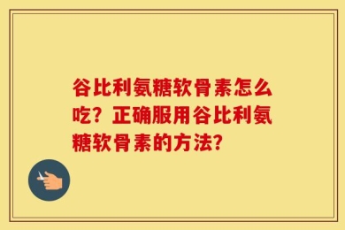 谷比利氨糖软骨素怎么吃？正确服用谷比利氨糖软骨素的方法？