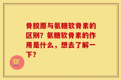 骨胶原与氨糖软骨素的区别？氨糖软骨素的作用是什么，想去了解一下？