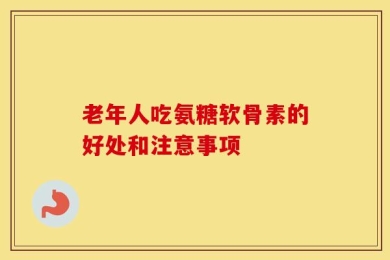 老年人吃氨糖软骨素的好处和注意事项
