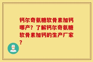 钙尔奇氨糖软骨素加钙哪产？了解钙尔奇氨糖软骨素加钙的生产厂家？