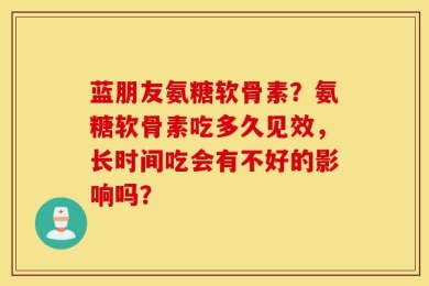 蓝朋友氨糖软骨素？氨糖软骨素吃多久见效，长时间吃会有不好的影响吗？