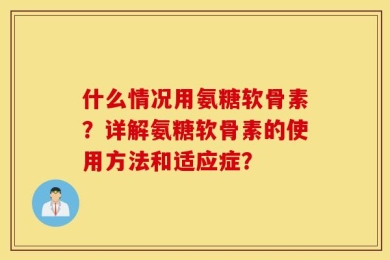 什么情况用氨糖软骨素？详解氨糖软骨素的使用方法和适应症？