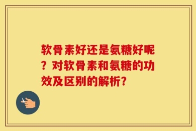 软骨素好还是氨糖好呢？对软骨素和氨糖的功效及区别的解析？