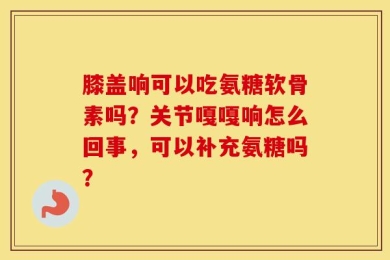 膝盖响可以吃氨糖软骨素吗？关节嘎嘎响怎么回事，可以补充氨糖吗？